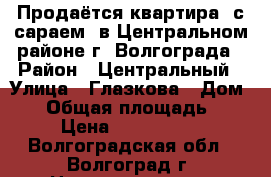 Продаётся квартира (с сараем) в Центральном районе г. Волгограда › Район ­ Центральный › Улица ­ Глазкова › Дом ­ 5 › Общая площадь ­ 57 › Цена ­ 3 900 000 - Волгоградская обл., Волгоград г. Недвижимость » Квартиры продажа   